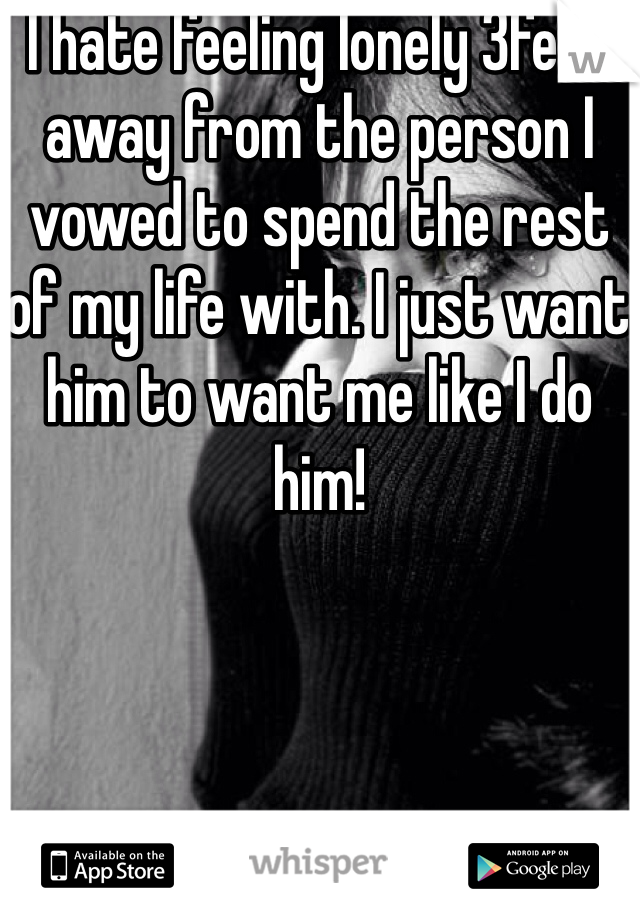 I hate feeling lonely 3feet away from the person I vowed to spend the rest of my life with. I just want him to want me like I do him!