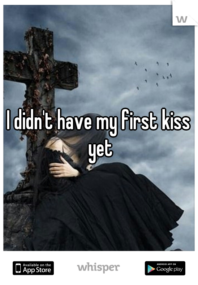 I didn't have my first kiss yet