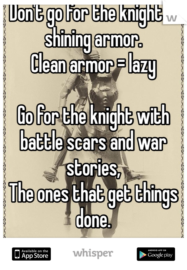 Don't go for the knight in shining armor. 
Clean armor = lazy

Go for the knight with battle scars and war stories,
The ones that get things done.