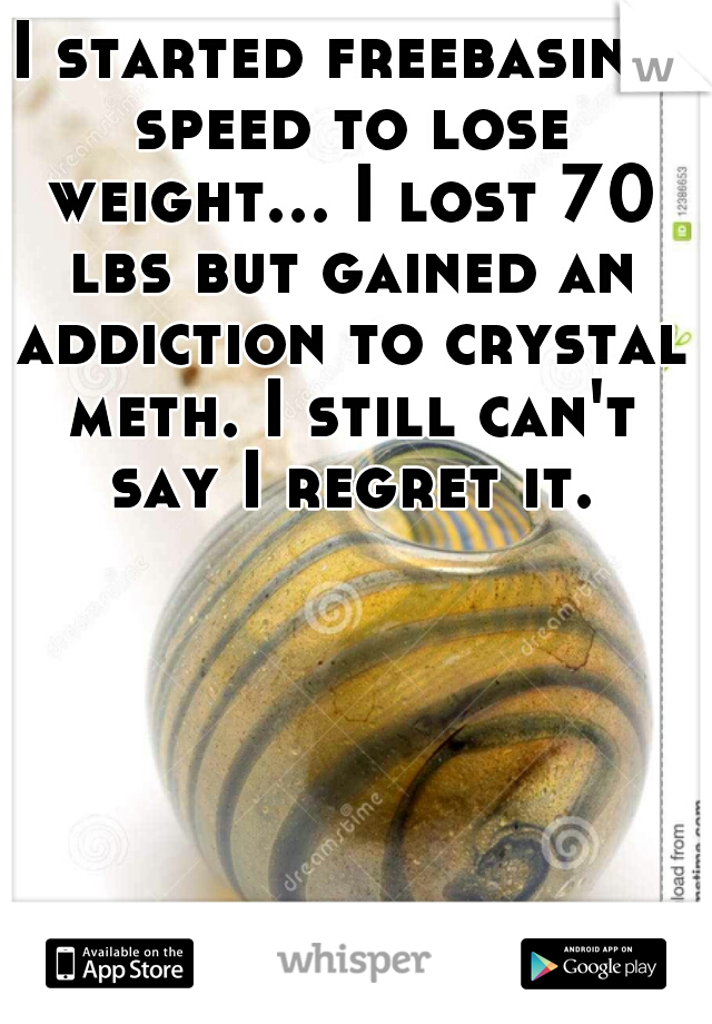 I started freebasing speed to lose weight... I lost 70 lbs but gained an addiction to crystal meth. I still can't say I regret it.
