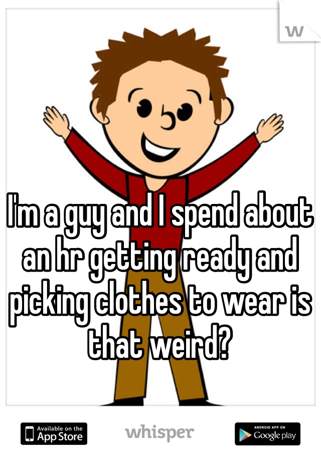 I'm a guy and I spend about an hr getting ready and picking clothes to wear is that weird?