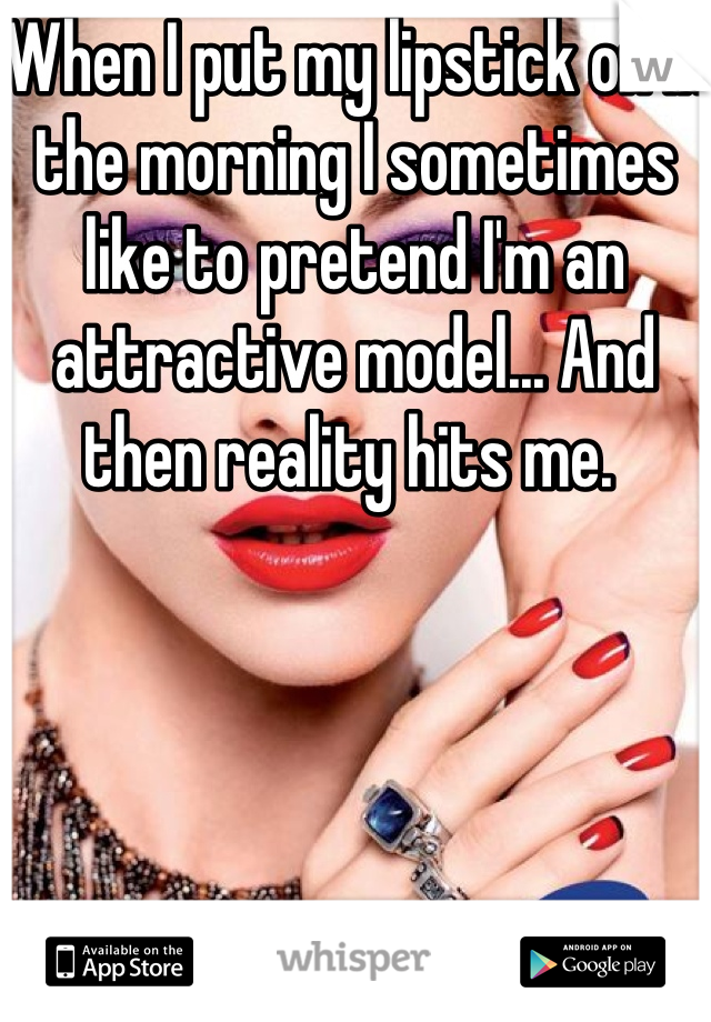 When I put my lipstick on in the morning I sometimes like to pretend I'm an attractive model... And then reality hits me. 
