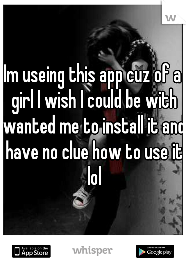 Im useing this app cuz of a girl I wish I could be with wanted me to install it and have no clue how to use it lol