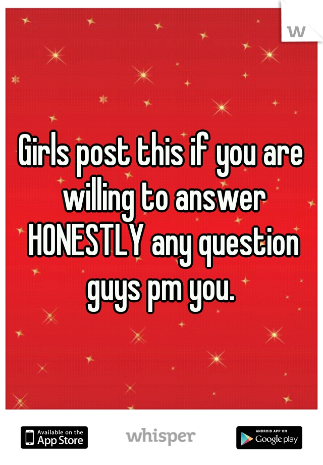 Girls post this if you are willing to answer HONESTLY any question guys pm you. 