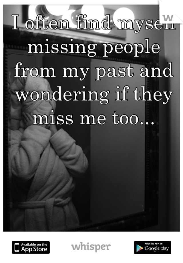 I often find myself missing people from my past and wondering if they miss me too...