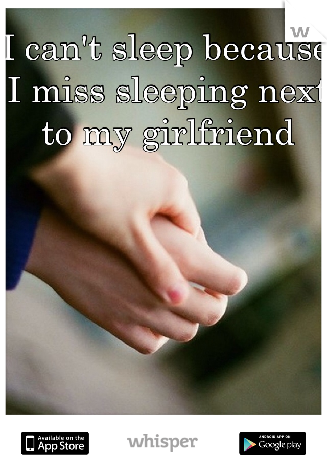 I can't sleep because I miss sleeping next to my girlfriend