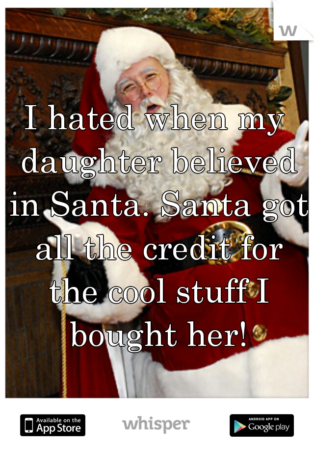 I hated when my daughter believed in Santa. Santa got all the credit for the cool stuff I bought her!