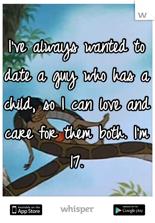 I've always wanted to date a guy who has a child, so I can love and care for them both. I'm 17. 
