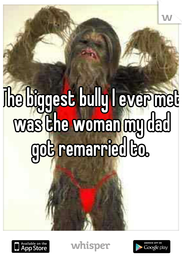 The biggest bully I ever met was the woman my dad got remarried to. 