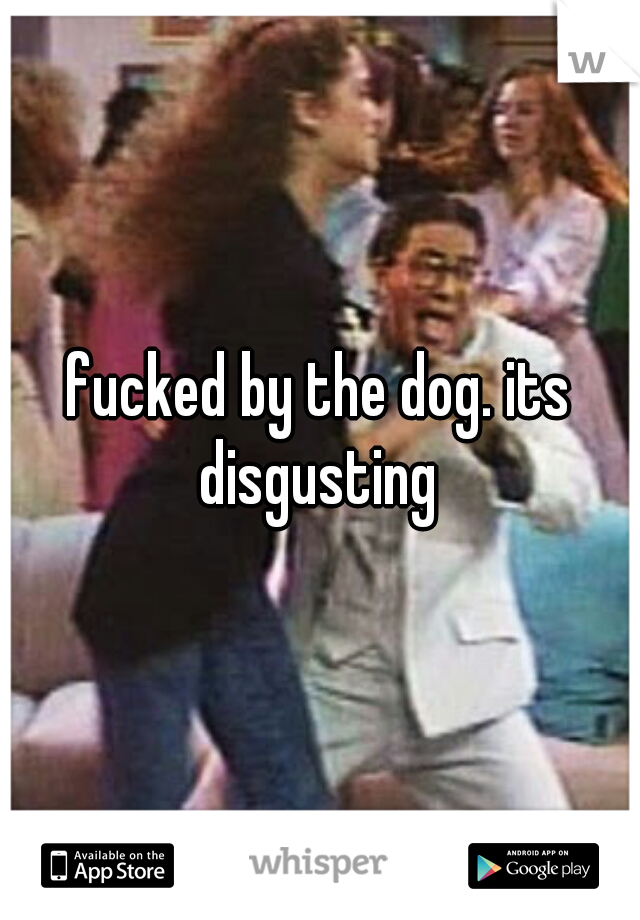 fucked by the dog. its disgusting 