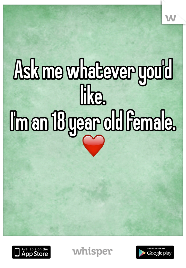 Ask me whatever you'd like. 
I'm an 18 year old female. 
❤️