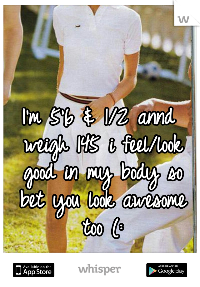 I'm 5'6 & 1/2 annd weigh 145 i feel/look good in my body so bet you look awesome too (: