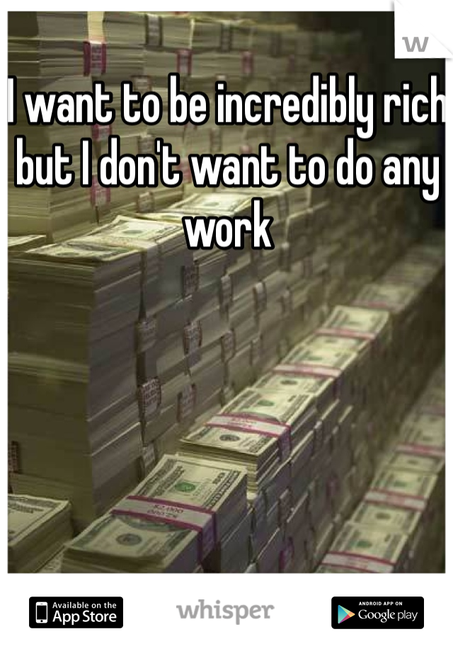 I want to be incredibly rich but I don't want to do any work
