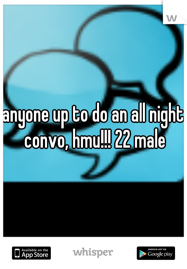 anyone up to do an all night convo, hmu!!! 22 male
