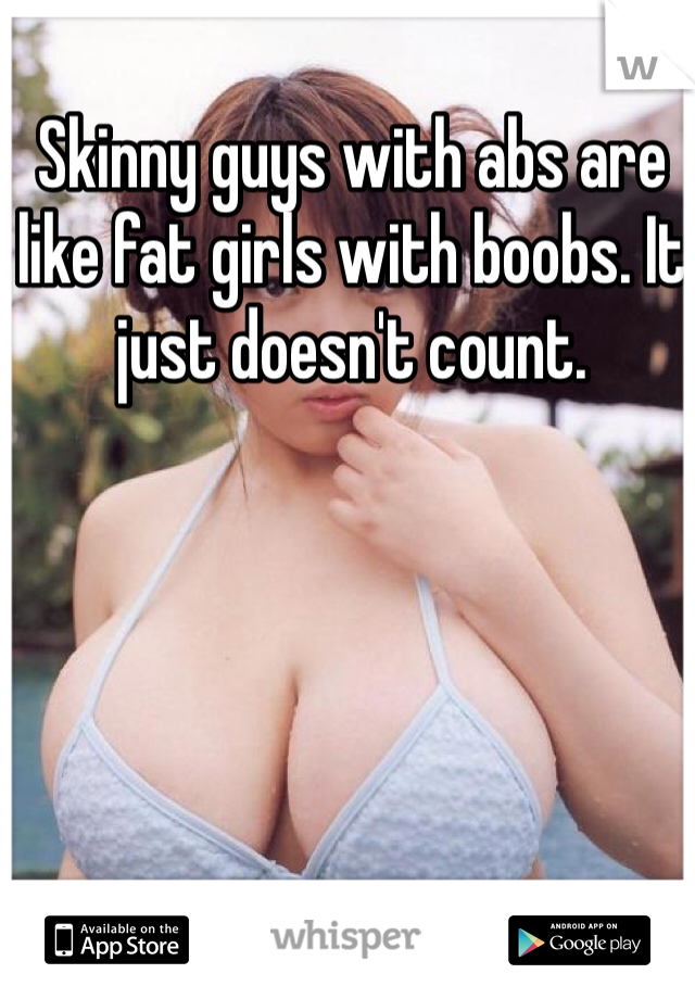 Skinny guys with abs are like fat girls with boobs. It just doesn't count. 