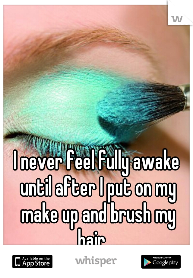 I never feel fully awake until after I put on my make up and brush my hair... 