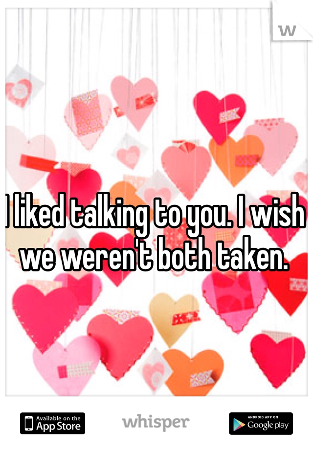 I liked talking to you. I wish we weren't both taken. 