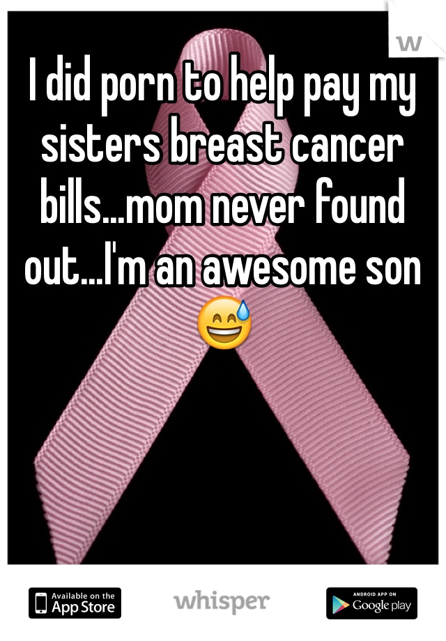 I did porn to help pay my sisters breast cancer bills...mom never found out...I'm an awesome sonðŸ˜…