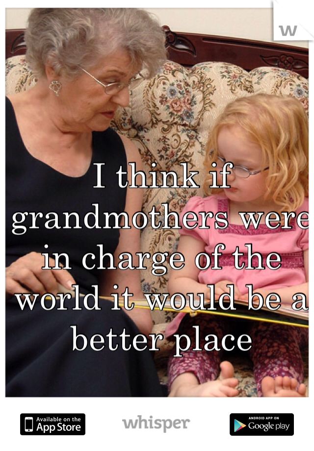 I think if grandmothers were in charge of the world it would be a better place