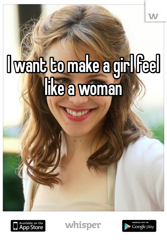 I want to make a girl feel like a woman 