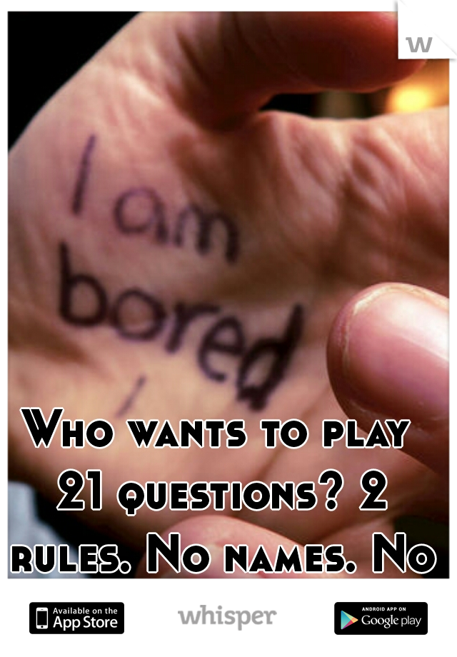 Who wants to play 21 questions? 2 rules. No names. No pics. 