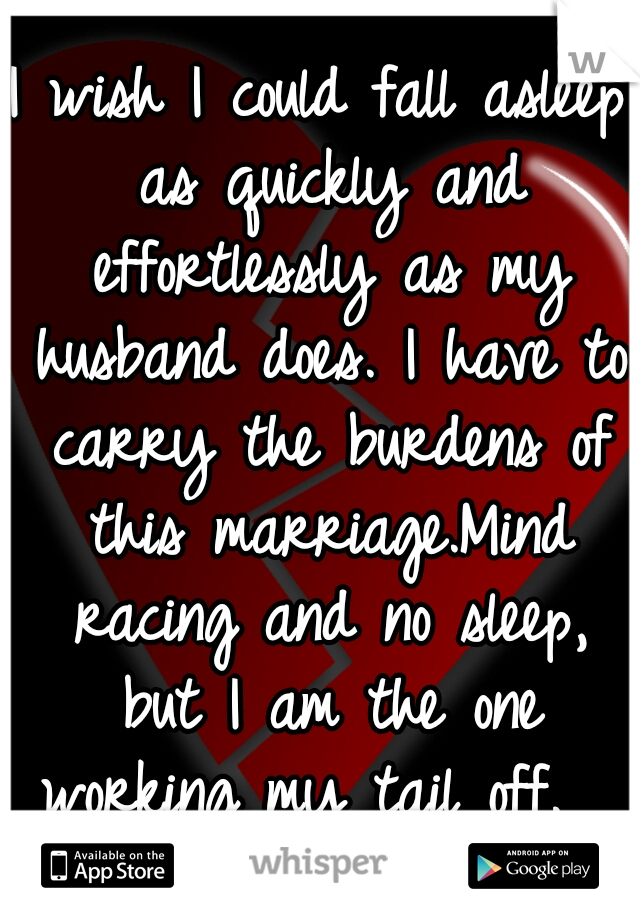 I wish I could fall asleep as quickly and effortlessly as my husband does. I have to carry the burdens of this marriage.Mind racing and no sleep, but I am the one working my tail off.  