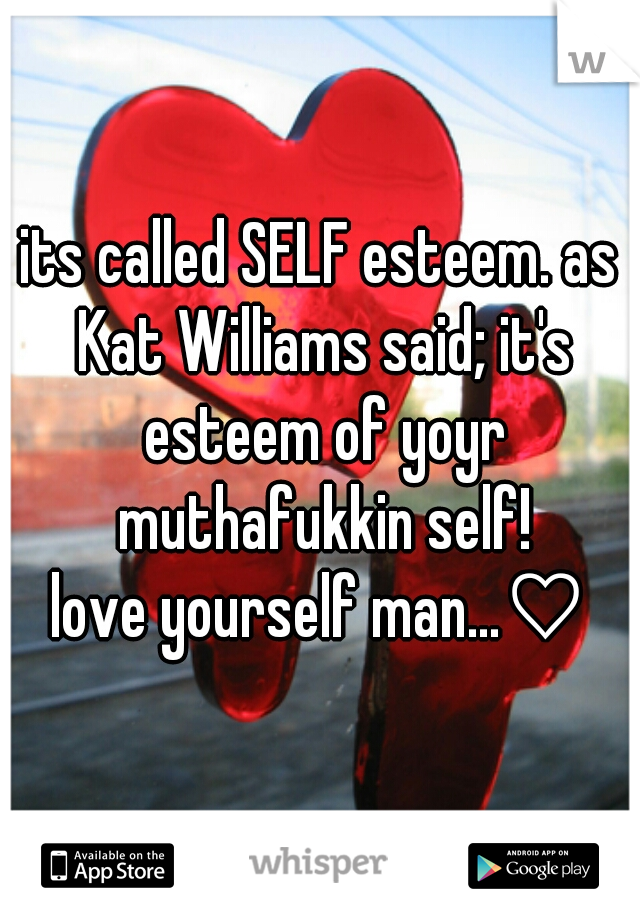 its called SELF esteem. as Kat Williams said; it's esteem of yoyr muthafukkin self!

love yourself man...♡