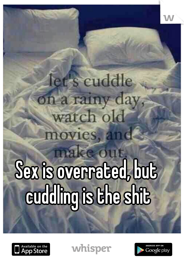 Sex is overrated, but cuddling is the shit