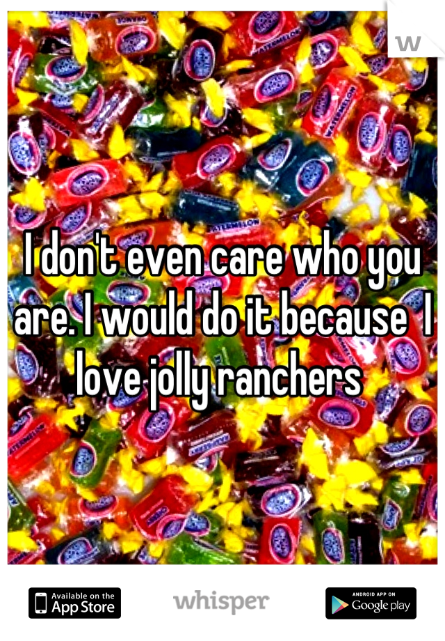 I don't even care who you are. I would do it because  I love jolly ranchers 