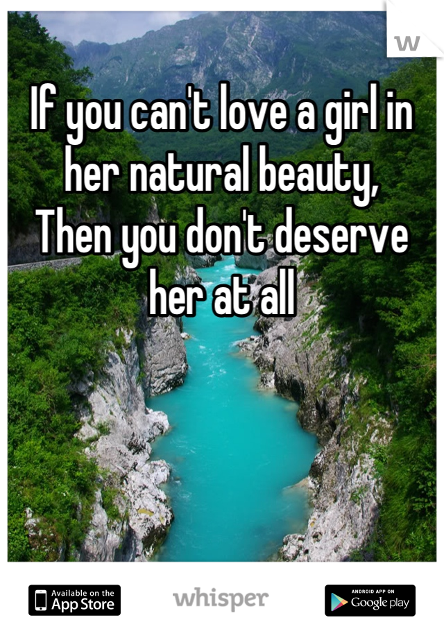 If you can't love a girl in her natural beauty,
Then you don't deserve her at all