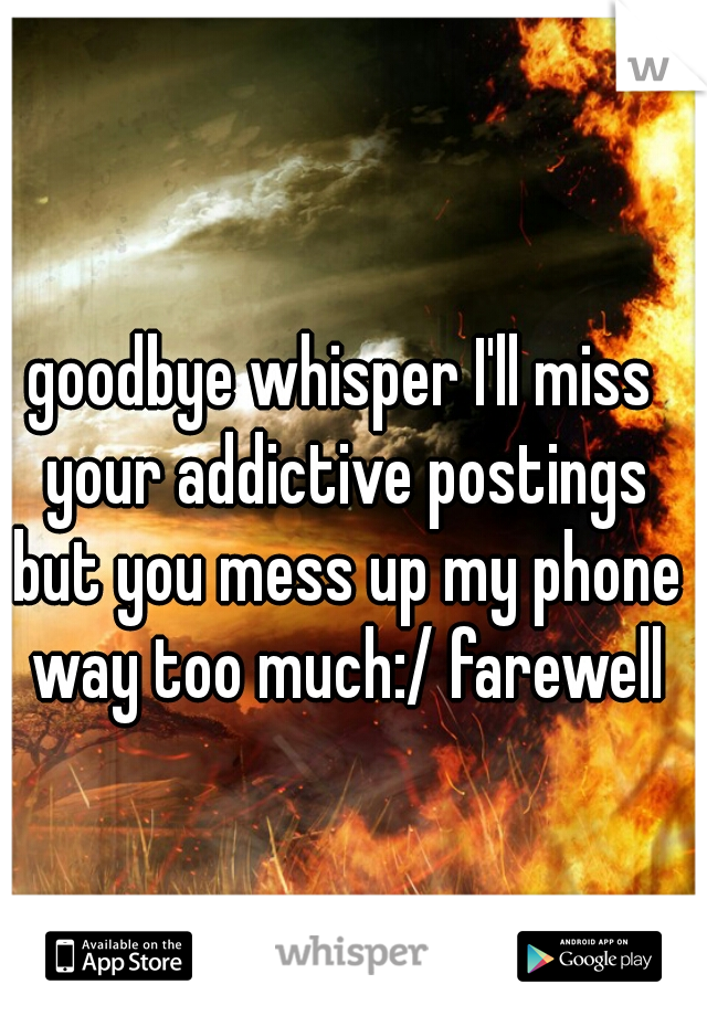 goodbye whisper I'll miss your addictive postings but you mess up my phone way too much:/ farewell