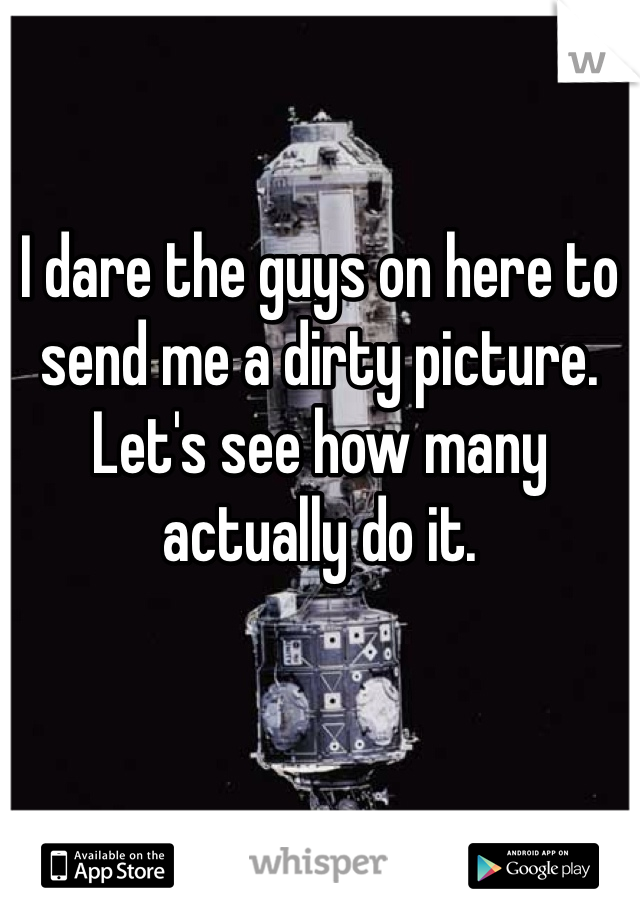 I dare the guys on here to send me a dirty picture. Let's see how many actually do it. 