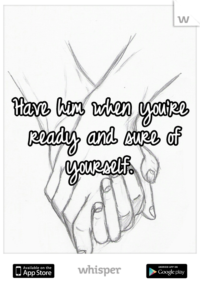 Have him when you're ready and sure of yourself. 