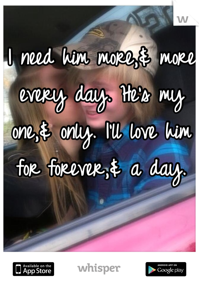 I need him more,& more every day. He's my one,& only. I'll love him for forever,& a day. 