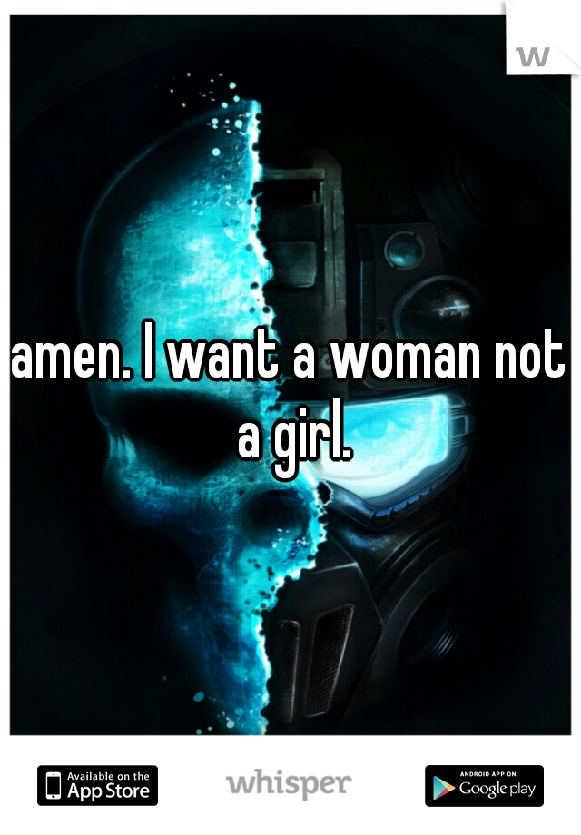 amen. I want a woman not a girl.