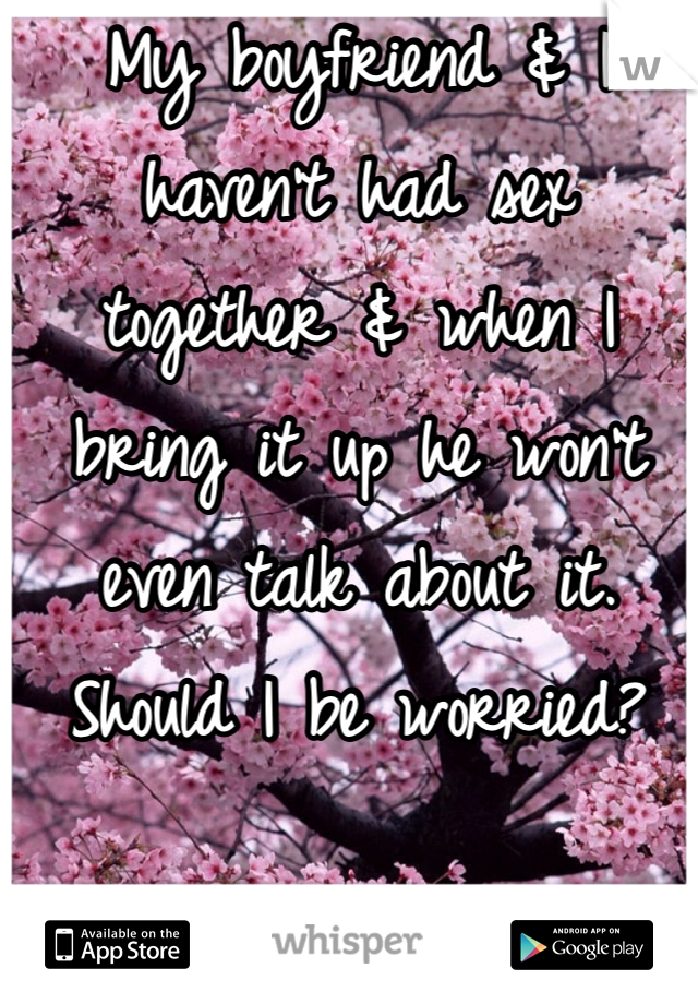 My boyfriend & I haven't had sex together & when I bring it up he won't even talk about it. Should I be worried?