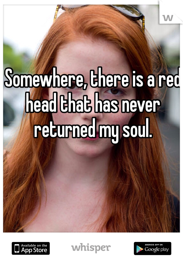 Somewhere, there is a red head that has never returned my soul. 