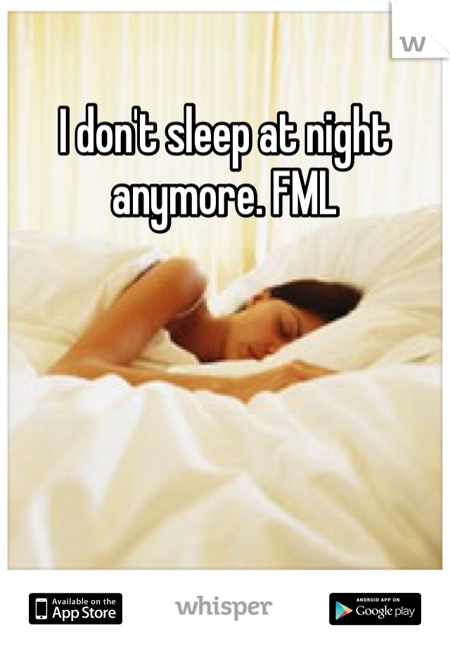 I don't sleep at night anymore. FML 
