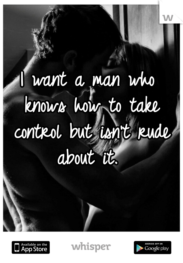 I want a man who knows how to take control but isn't rude about it. 