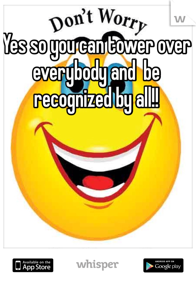 Yes so you can tower over everybody and  be recognized by all!! 