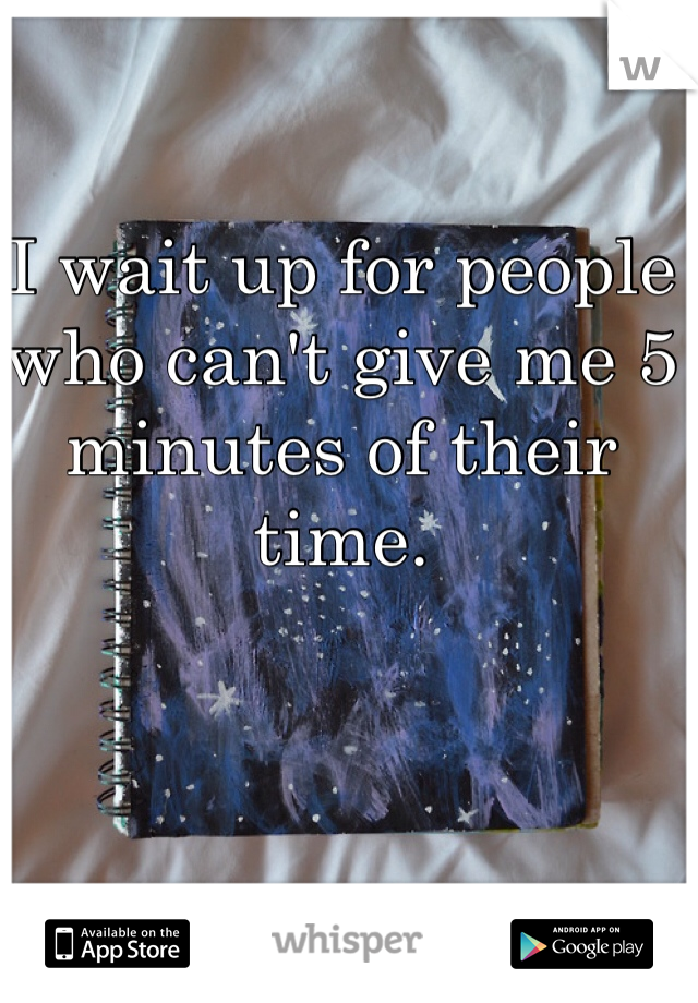 I wait up for people who can't give me 5 minutes of their time.