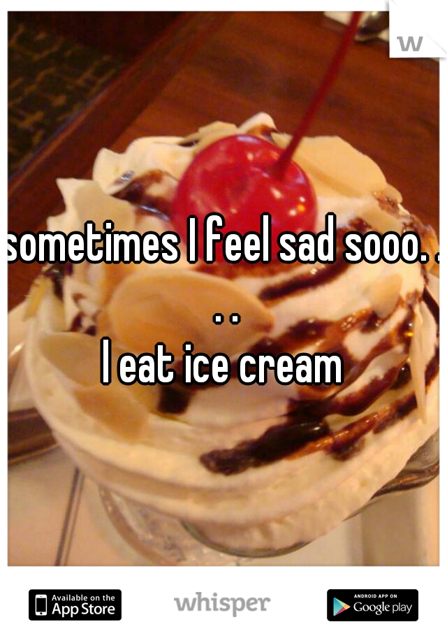 sometimes I feel sad sooo. . . .
 I eat ice cream 