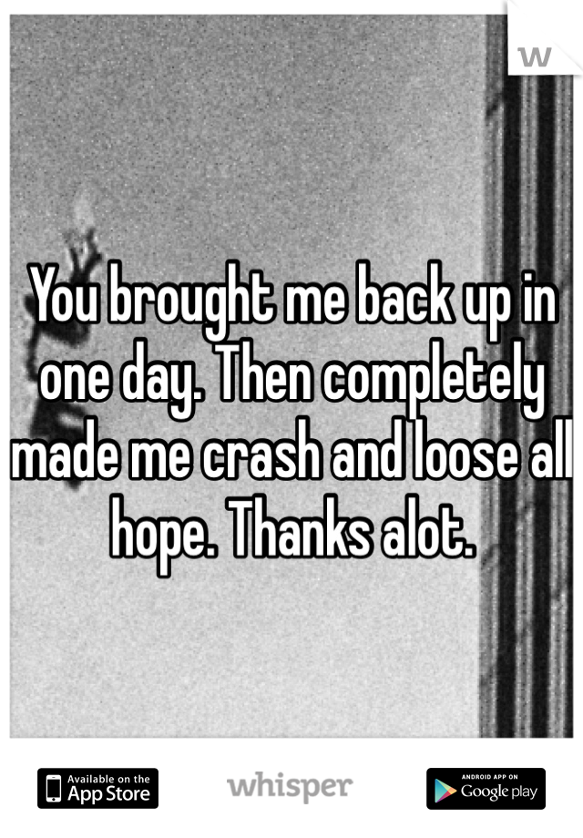You brought me back up in one day. Then completely made me crash and loose all hope. Thanks alot.