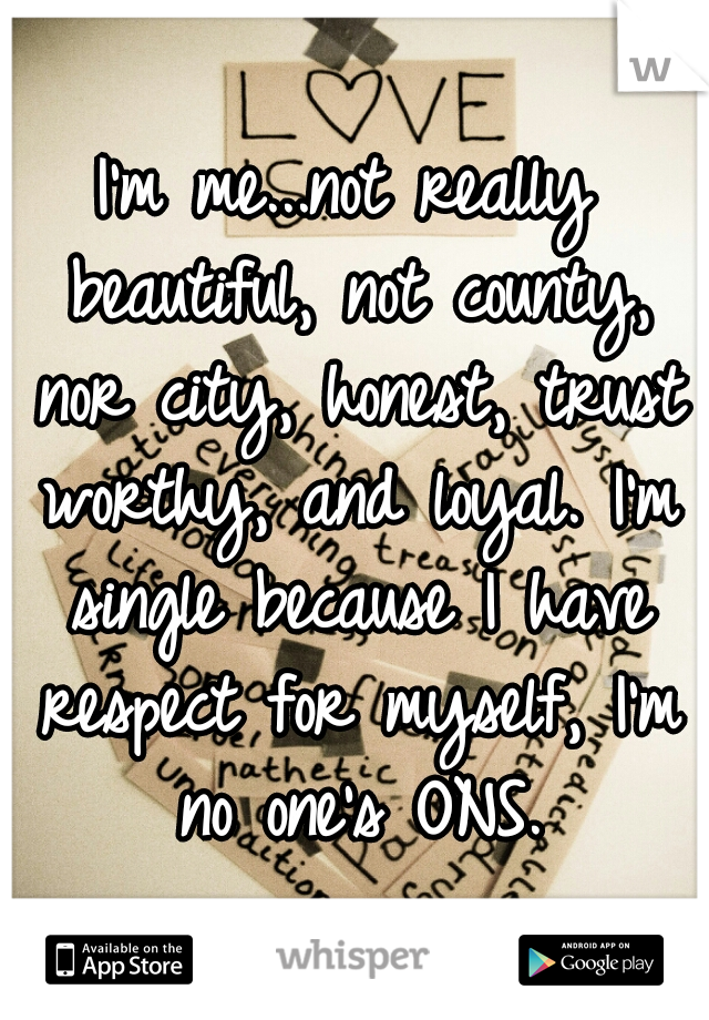 I'm me...not really beautiful, not county, nor city, honest, trust worthy, and loyal. I'm single because I have respect for myself, I'm no one's ONS.