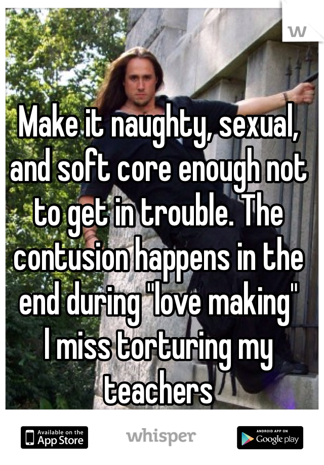 Make it naughty, sexual, and soft core enough not to get in trouble. The contusion happens in the end during "love making"
I miss torturing my teachers