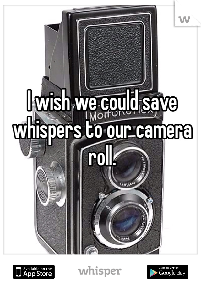 I wish we could save whispers to our camera roll. 