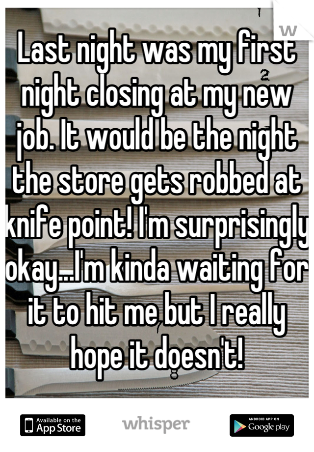 Last night was my first night closing at my new job. It would be the night the store gets robbed at knife point! I'm surprisingly okay...I'm kinda waiting for it to hit me but I really hope it doesn't!