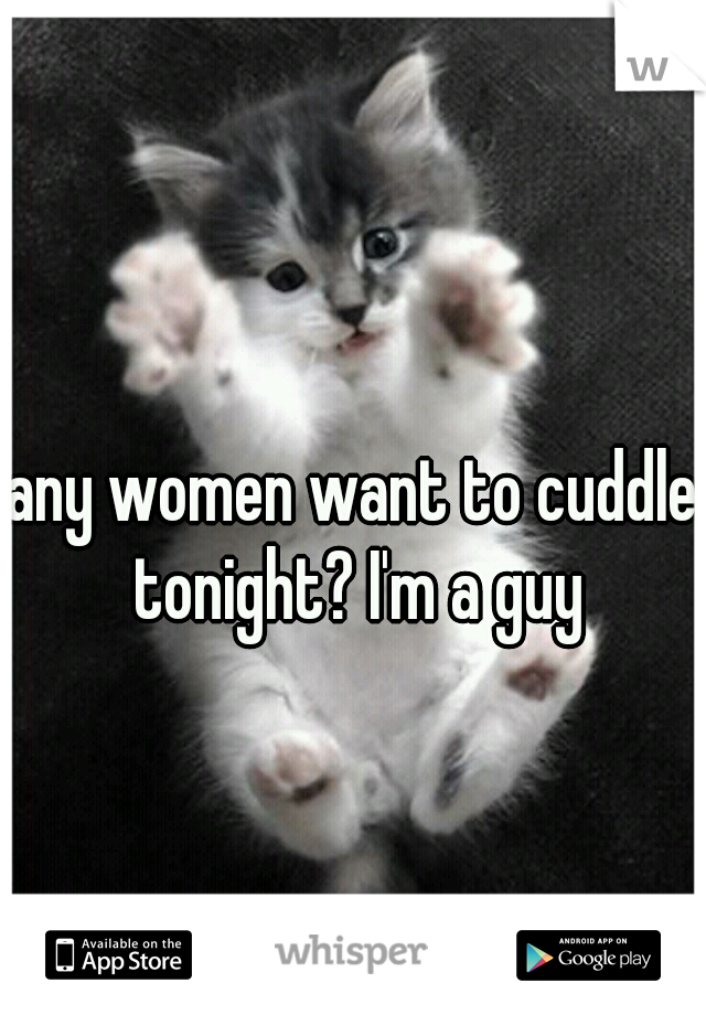 any women want to cuddle tonight? I'm a guy