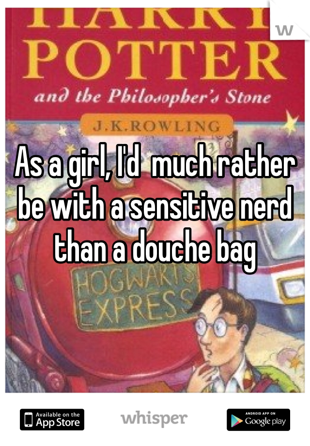 As a girl, I'd  much rather be with a sensitive nerd than a douche bag