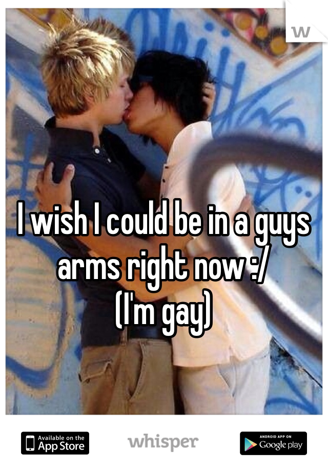 I wish I could be in a guys arms right now :/ 
(I'm gay)